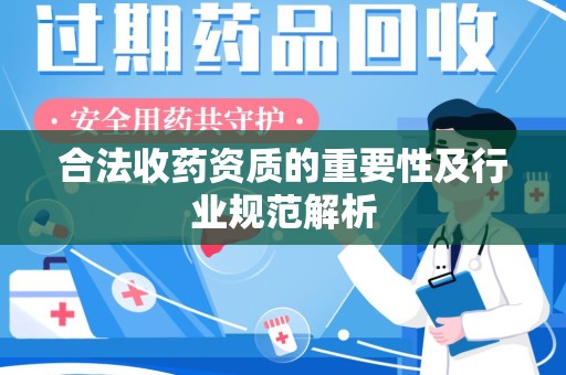 乌鲁木齐合法收药资质的重要性及行业规范解析
