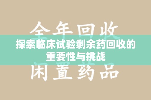 乌鲁木齐探索临床试验剩余药回收的重要性与挑战