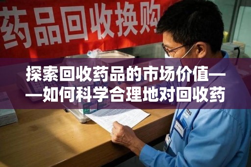 乌鲁木齐探索回收药品的市场价值——如何科学合理地对回收药品进行估价