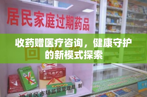 乌鲁木齐收药赠医疗咨询，健康守护的新模式探索