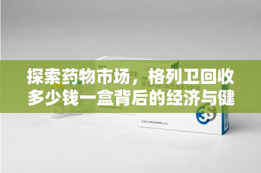 乌鲁木齐探索药物市场，格列卫回收多少钱一盒背后的经济与健康平衡