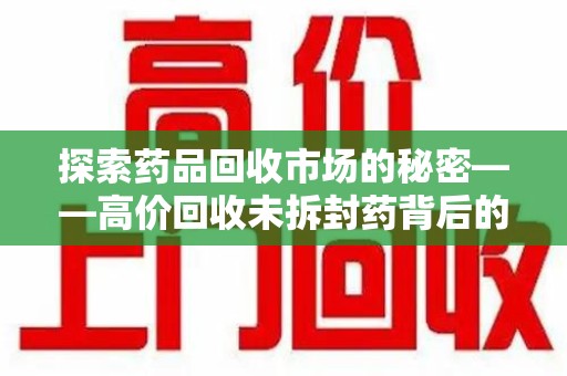 乌鲁木齐探索药品回收市场的秘密——高价回收未拆封药背后的商业逻辑与社会影响