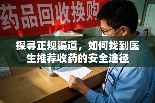 乌鲁木齐探寻正规渠道，如何找到医生推荐收药的安全途径