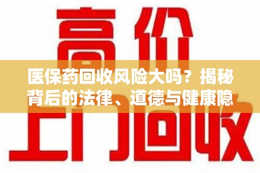 乌鲁木齐医保药回收风险大吗？揭秘背后的法律、道德与健康隐患