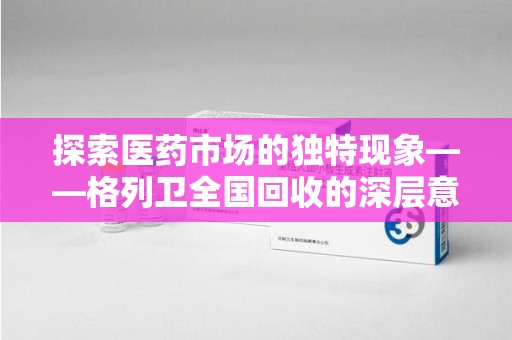 乌鲁木齐探索医药市场的独特现象——格列卫全国回收的深层意义