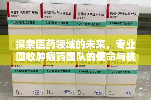 乌鲁木齐探索医药领域的未来，专业回收肿瘤药团队的使命与挑战