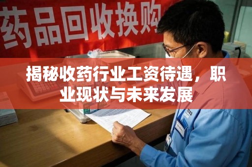 乌鲁木齐揭秘收药行业工资待遇，职业现状与未来发展