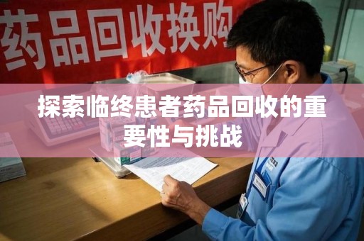 乌鲁木齐探索临终患者药品回收的重要性与挑战