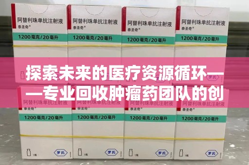 乌鲁木齐探索未来的医疗资源循环——专业回收肿瘤药团队的创新之路