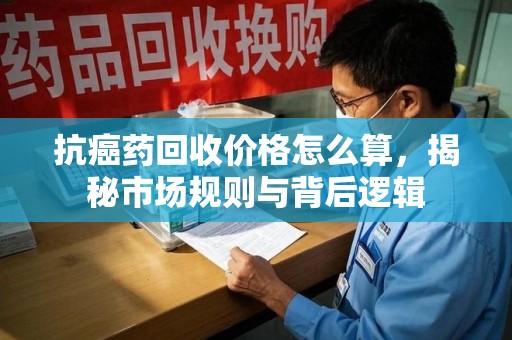 乌鲁木齐抗癌药回收价格怎么算，揭秘市场规则与背后逻辑