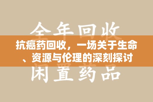 乌鲁木齐抗癌药回收，一场关于生命、资源与伦理的深刻探讨