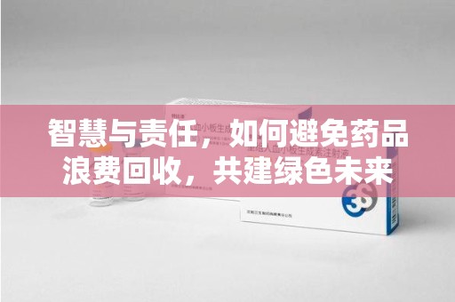 乌鲁木齐智慧与责任，如何避免药品浪费回收，共建绿色未来