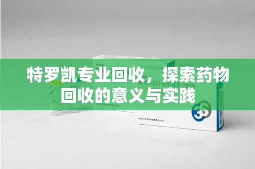乌鲁木齐特罗凯专业回收，探索药物回收的意义与实践