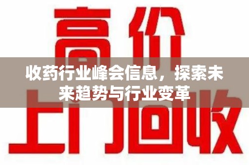 乌鲁木齐收药行业峰会信息，探索未来趋势与行业变革