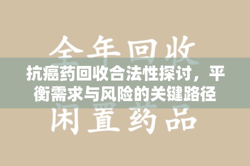 乌鲁木齐抗癌药回收合法性探讨，平衡需求与风险的关键路径