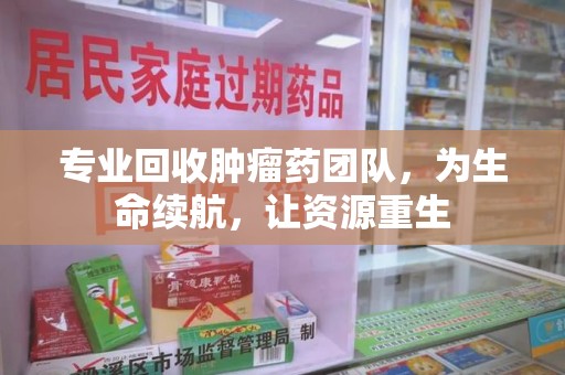 乌鲁木齐专业回收肿瘤药团队，为生命续航，让资源重生