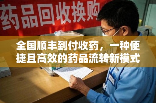 乌鲁木齐全国顺丰到付收药，一种便捷且高效的药品流转新模式