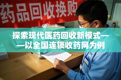 乌鲁木齐探索现代医药回收新模式——以全国连锁收药网为例