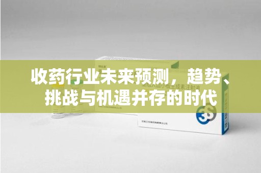 乌鲁木齐收药行业未来预测，趋势、挑战与机遇并存的时代