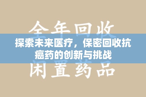 乌鲁木齐探索未来医疗，保密回收抗癌药的创新与挑战