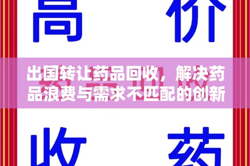 乌鲁木齐出国转让药品回收，解决药品浪费与需求不匹配的创新方案
