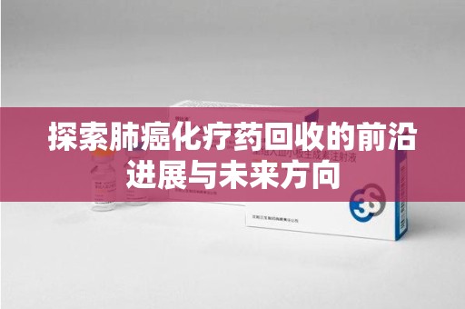 乌鲁木齐探索肺癌化疗药回收的前沿进展与未来方向