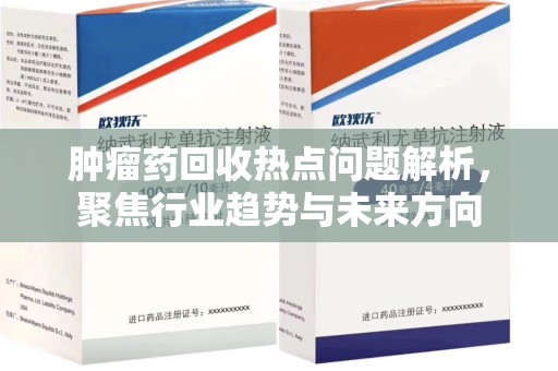 乌鲁木齐肿瘤药回收热点问题解析，聚焦行业趋势与未来方向