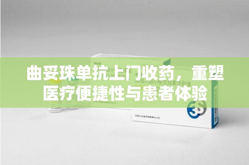 乌鲁木齐曲妥珠单抗上门收药，重塑医疗便捷性与患者体验
