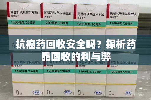 乌鲁木齐抗癌药回收安全吗？探析药品回收的利与弊