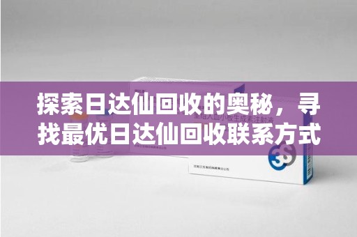 乌鲁木齐探索日达仙回收的奥秘，寻找最优日达仙回收联系方式之道