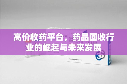 乌鲁木齐高价收药平台，药品回收行业的崛起与未来发展