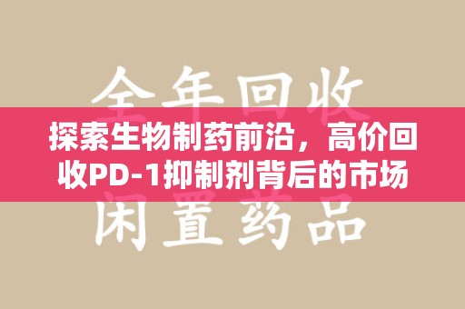 乌鲁木齐探索生物制药前沿，高价回收PD-1抑制剂背后的市场与技术分析