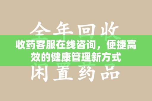 乌鲁木齐收药客服在线咨询，便捷高效的健康管理新方式