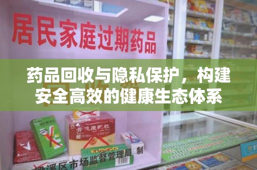 乌鲁木齐药品回收与隐私保护，构建安全高效的健康生态体系