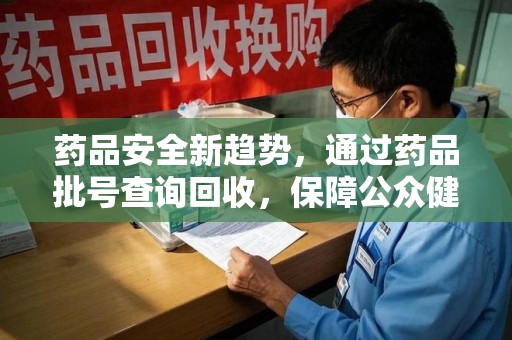 乌鲁木齐药品安全新趋势，通过药品批号查询回收，保障公众健康