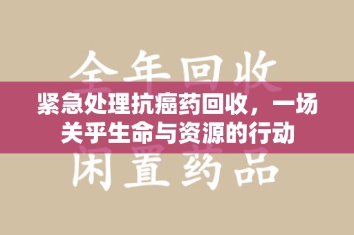 乌鲁木齐紧急处理抗癌药回收，一场关乎生命与资源的行动
