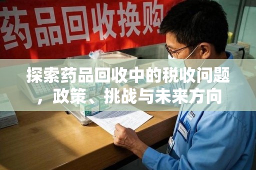 乌鲁木齐探索药品回收中的税收问题，政策、挑战与未来方向