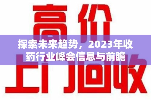 乌鲁木齐探索未来趋势，2023年收药行业峰会信息与前瞻