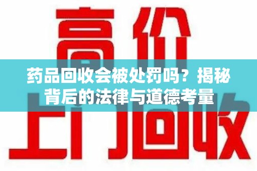 乌鲁木齐药品回收会被处罚吗？揭秘背后的法律与道德考量