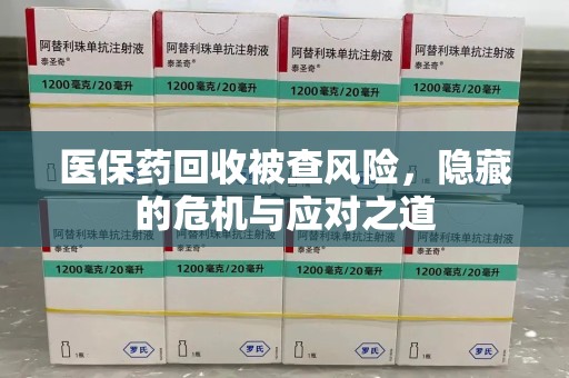 乌鲁木齐医保药回收被查风险，隐藏的危机与应对之道