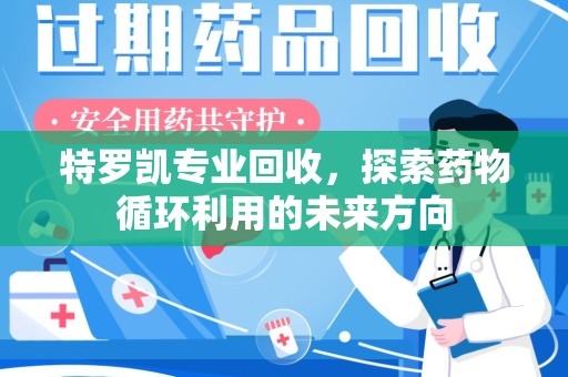 乌鲁木齐特罗凯专业回收，探索药物循环利用的未来方向