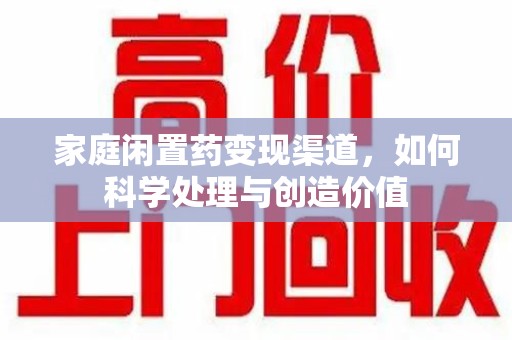 乌鲁木齐家庭闲置药变现渠道，如何科学处理与创造价值