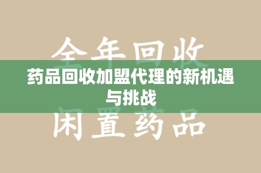 乌鲁木齐药品回收加盟代理的新机遇与挑战
