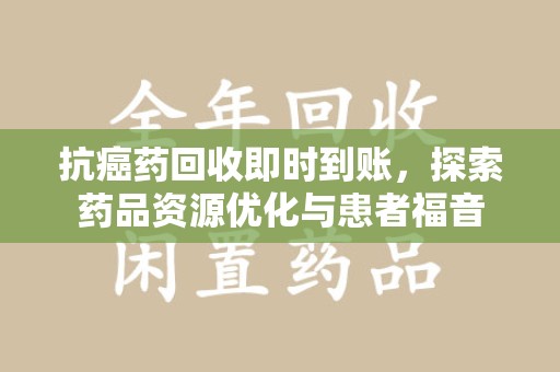 乌鲁木齐抗癌药回收即时到账，探索药品资源优化与患者福音