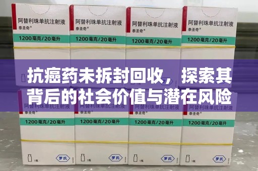 乌鲁木齐抗癌药未拆封回收，探索其背后的社会价值与潜在风险