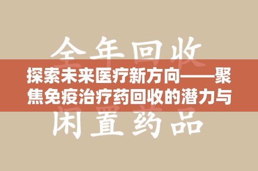乌鲁木齐探索未来医疗新方向——聚焦免疫治疗药回收的潜力与挑战