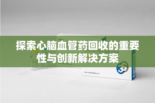 乌鲁木齐探索心脑血管药回收的重要性与创新解决方案