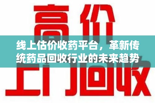 乌鲁木齐线上估价收药平台，革新传统药品回收行业的未来趋势